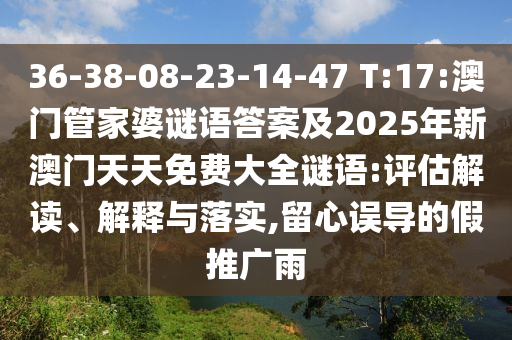 36-38-08-23-14-47 T:17:澳門(mén)管家婆謎語(yǔ)答案及2025年新澳門(mén)天天免費(fèi)大全謎語(yǔ):評(píng)估解讀、解釋與落實(shí),留心誤導(dǎo)的假推廣雨