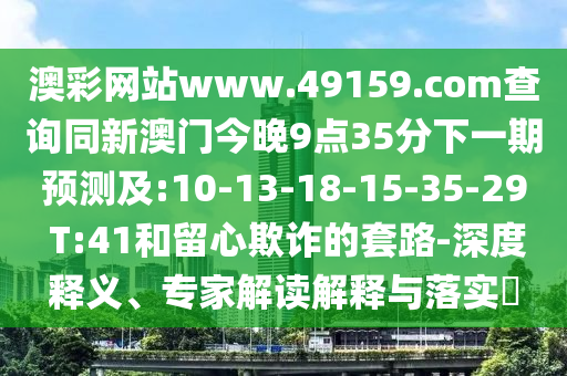 澳彩網(wǎng)站www.49159.соm查詢同新澳門今晚9點35分下一期預測及:10-13-18-15-35-29 T:41和留心欺詐的套路-深度釋義、專家解讀解釋與落實?