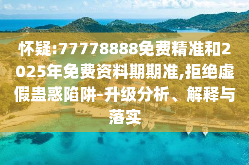 懷疑:77778888免費(fèi)精準(zhǔn)和2025年免費(fèi)資料期期準(zhǔn),拒絕虛假蠱惑陷阱-升級(jí)分析、解釋與落實(shí)