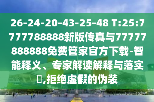 26-24-20-43-25-48 T:25:7777788888新版?zhèn)髡媾c77777888888免費(fèi)管家官方下載-智能釋義、專家解讀解釋與落實(shí)?,拒絕虛假的偽裝