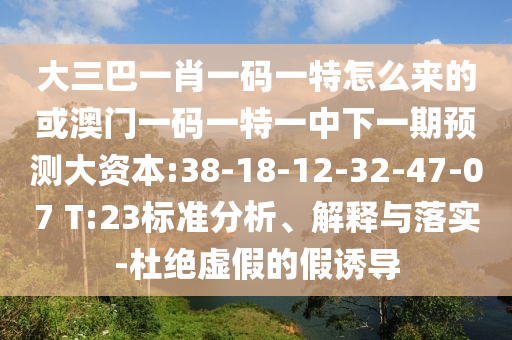 大三巴一肖一碼一特怎么來(lái)的或澳門(mén)一碼一特一中下一期預(yù)測(cè)大資本:38-18-12-32-47-07 T:23標(biāo)準(zhǔn)分析、解釋與落實(shí)-杜絕虛假的假誘導(dǎo)