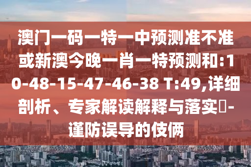 澳門一碼一特一中預(yù)測準(zhǔn)不準(zhǔn)或新澳今晚一肖一特預(yù)測和:10-48-15-47-46-38 T:49,詳細(xì)剖析、專家解讀解釋與落實?-謹(jǐn)防誤導(dǎo)的伎倆