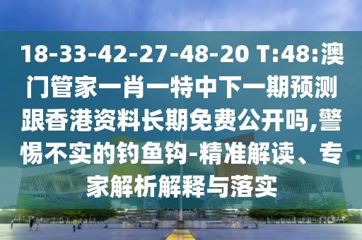 18-33-42-27-48-20 T:48:澳門管家一肖一特中下一期預(yù)測跟香港資料長期免費公開嗎,警惕不實的釣魚鉤-精準(zhǔn)解讀、專家解析解釋與落實