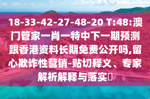 18-33-42-27-48-20 T:48:澳門(mén)管家一肖一特中下一期預(yù)測(cè)跟香港資料長(zhǎng)期免費(fèi)公開(kāi)嗎,留心欺詐性營(yíng)銷(xiāo)-貼切釋義、專(zhuān)家解析解釋與落實(shí)?