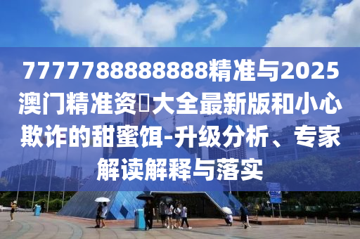 7777788888888精準(zhǔn)與2025澳門精準(zhǔn)資枓大全最新版和小心欺詐的甜蜜餌-升級分析、專家解讀解釋與落實