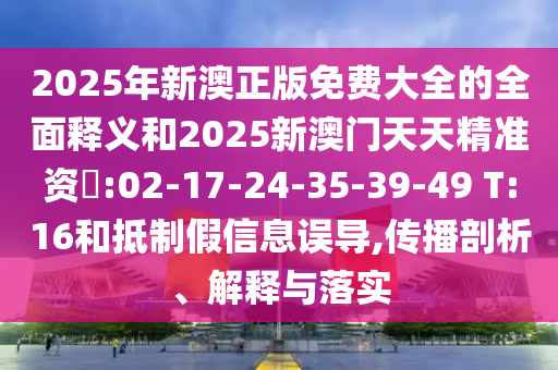 2025年新澳正版免費大全的全面釋義和2025新澳門天天精準資枓:02-17-24-35-39-49 T:16和抵制假信息誤導,傳播剖析、解釋與落實