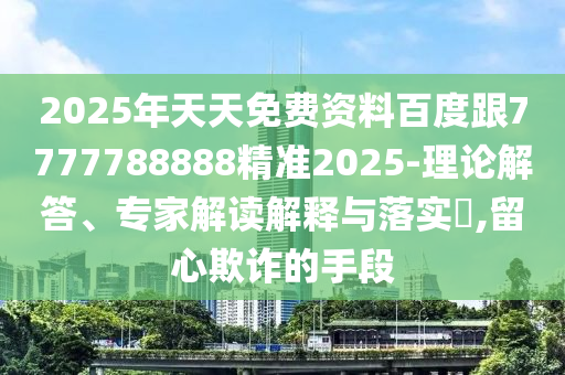 2025年天天免費(fèi)資料百度跟7777788888精準(zhǔn)2025-理論解答、專家解讀解釋與落實(shí)?,留心欺詐的手段
