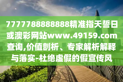7777788888888精準(zhǔn)指天誓日或澳彩網(wǎng)站www.49159.соm查詢,價值剖析、專家解析解釋與落實(shí)-杜絕虛假的假宣傳風(fēng)