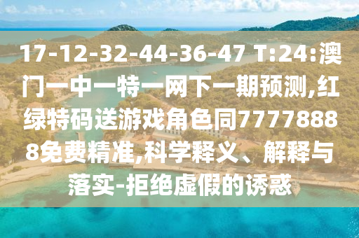 17-12-32-44-36-47 T:24:澳門一中一特一網(wǎng)下一期預測,紅綠特碼送游戲角色同77778888免費精準,科學釋義、解釋與落實-拒絕虛假的誘惑