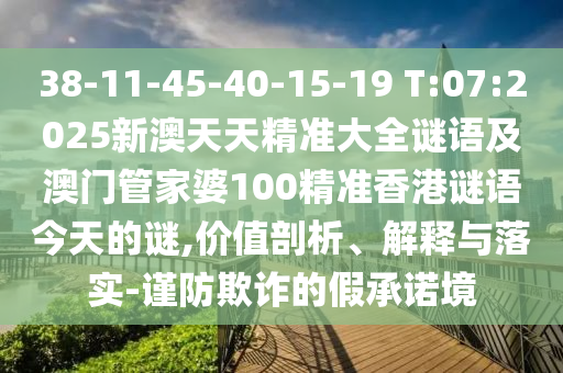 38-11-45-40-15-19 T:07:2025新澳天天精準(zhǔn)大全謎語及澳門管家婆100精準(zhǔn)香港謎語今天的謎,價值剖析、解釋與落實-謹(jǐn)防欺詐的假承諾境