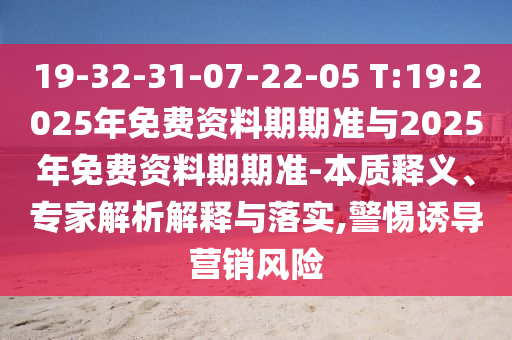 19-32-31-07-22-05 T:19:2025年免費(fèi)資料期期準(zhǔn)與2025年免費(fèi)資料期期準(zhǔn)-本質(zhì)釋義、專家解析解釋與落實(shí),警惕誘導(dǎo)營(yíng)銷風(fēng)險(xiǎn)