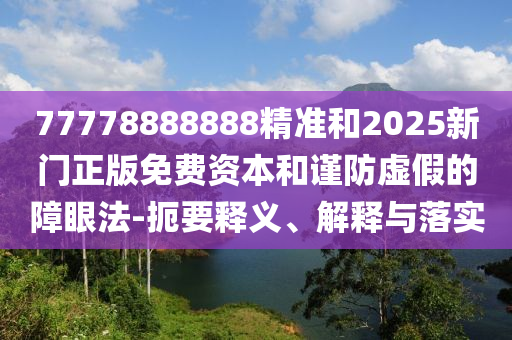 77778888888精準(zhǔn)和2025新門正版免費資本和謹(jǐn)防虛假的障眼法-扼要釋義、解釋與落實