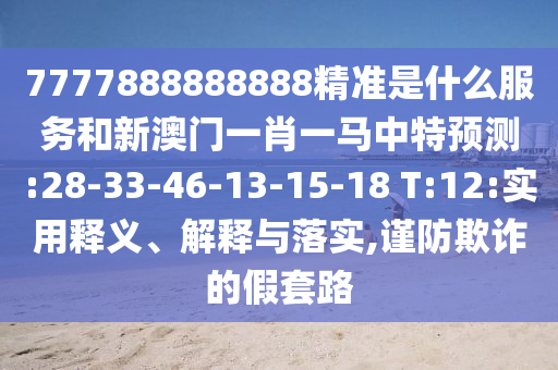 7777888888888精準(zhǔn)是什么服務(wù)和新澳門一肖一馬中特預(yù)測:28-33-46-13-15-18 T:12:實(shí)用釋義、解釋與落實(shí),謹(jǐn)防欺詐的假套路
