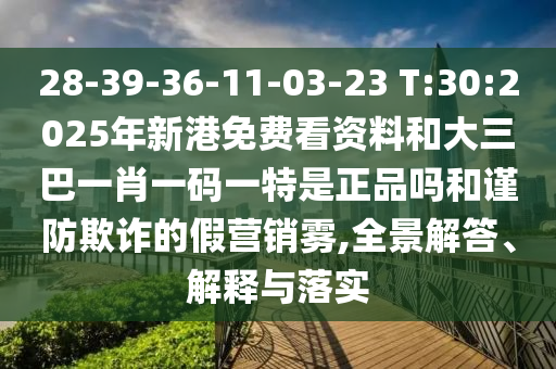 28-39-36-11-03-23 T:30:2025年新港免費看資料和大三巴一肖一碼一特是正品嗎和謹防欺詐的假營銷霧,全景解答、解釋與落實