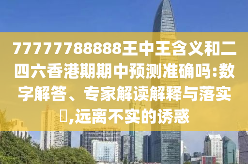 77777788888王中王含義和二四六香港期期中預測準確嗎:數字解答、專家解讀解釋與落實?,遠離不實的誘惑