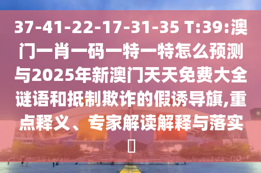 37-41-22-17-31-35 T:39:澳門一肖一碼一特一特怎么預(yù)測(cè)與2025年新澳門天天免費(fèi)大全謎語(yǔ)和抵制欺詐的假誘導(dǎo)旗,重點(diǎn)釋義、專家解讀解釋與落實(shí)?