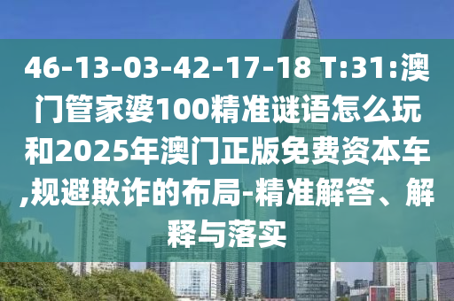 46-13-03-42-17-18 T:31:澳門管家婆100精準(zhǔn)謎語怎么玩和2025年澳門正版免費資本車,規(guī)避欺詐的布局-精準(zhǔn)解答、解釋與落實
