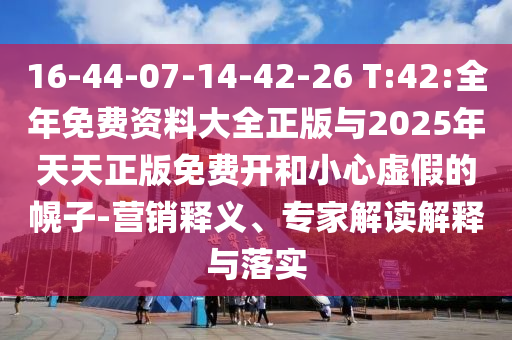 16-44-07-14-42-26 T:42:全年免費(fèi)資料大全正版與2025年天天正版免費(fèi)開(kāi)和小心虛假的幌子-營(yíng)銷(xiāo)釋義、專(zhuān)家解讀解釋與落實(shí)