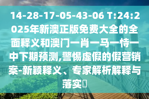 14-28-17-05-43-06 T:24:2025年新澳正版免費大全的全面釋義和澳門一肖一馬一恃一中下期預(yù)測,警惕虛假的假營銷案-新穎釋義、專家解析解釋與落實?