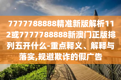 7777788888精準(zhǔn)新版解析112或7777788888新澳門正版排列五開什么-重點(diǎn)釋義、解釋與落實(shí),規(guī)避欺詐的假?gòu)V告