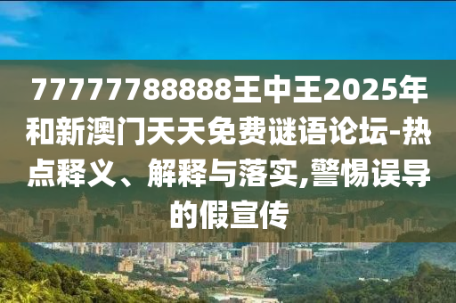 77777788888王中王2025年和新澳門(mén)天天免費(fèi)謎語(yǔ)論壇-熱點(diǎn)釋義、解釋與落實(shí),警惕誤導(dǎo)的假宣傳