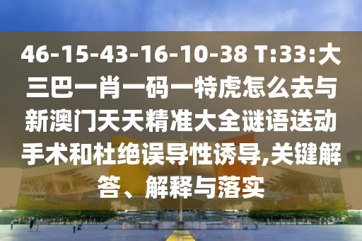 46-15-43-16-10-38 T:33:大三巴一肖一碼一特虎怎么去與新澳門天天精準大全謎語送動手術和杜絕誤導性誘導,關鍵解答、解釋與落實