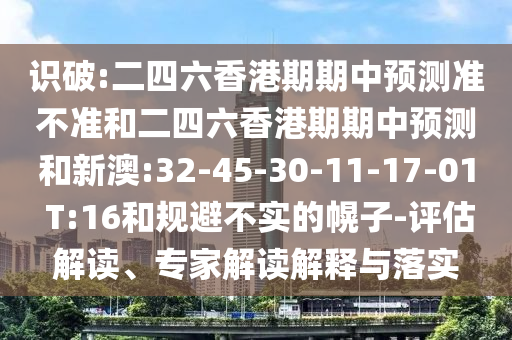 識破:二四六香港期期中預(yù)測準(zhǔn)不準(zhǔn)和二四六香港期期中預(yù)測和新澳:32-45-30-11-17-01 T:16和規(guī)避不實的幌子-評估解讀、專家解讀解釋與落實
