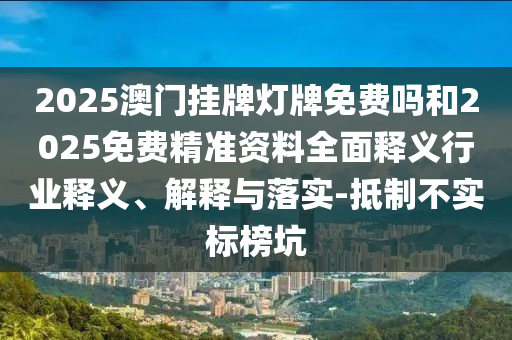 2025澳門掛牌燈牌免費(fèi)嗎和2025免費(fèi)精準(zhǔn)資料全面釋義行業(yè)釋義、解釋與落實(shí)-抵制不實(shí)標(biāo)榜坑