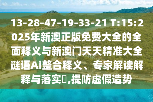 13-28-47-19-33-21 T:15:2025年新澳正版免費(fèi)大全的全面釋義與新澳門天天精準(zhǔn)大全謎語Ai整合釋義、專家解讀解釋與落實(shí)?,提防虛假造勢
