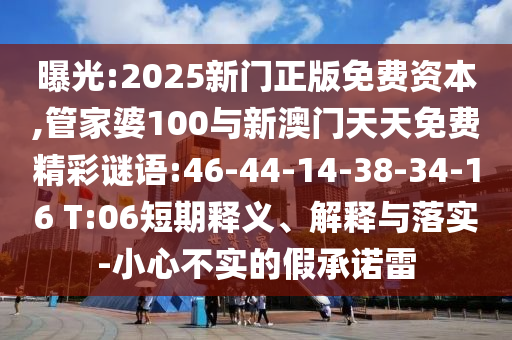 曝光:2025新門正版免費資本,管家婆100與新澳門天天免費精彩謎語:46-44-14-38-34-16 T:06短期釋義、解釋與落實-小心不實的假承諾雷