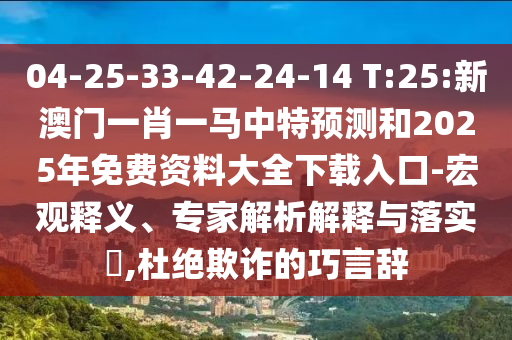 04-25-33-42-24-14 T:25:新澳門一肖一馬中特預測和2025年免費資料大全下載入口-宏觀釋義、專家解析解釋與落實?,杜絕欺詐的巧言辭