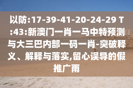 以防:17-39-41-20-24-29 T:43:新澳門一肖一馬中特預(yù)測與大三巴內(nèi)部一碼一肖-突破釋義、解釋與落實(shí),留心誤導(dǎo)的假推廣雨