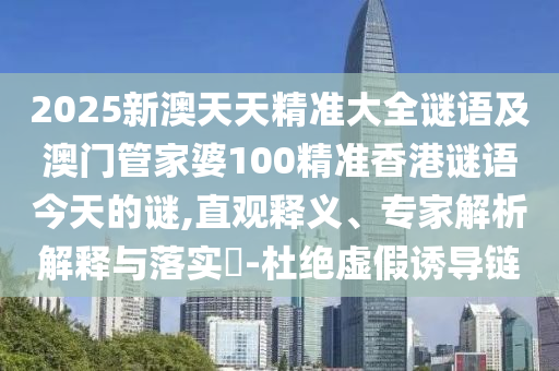 2025新澳天天精準大全謎語及澳門管家婆100精準香港謎語今天的謎,直觀釋義、專家解析解釋與落實?-杜絕虛假誘導鏈
