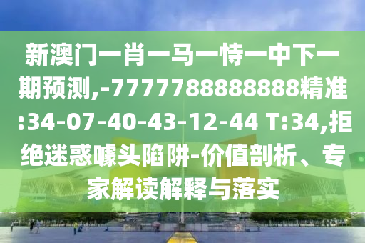 新澳門一肖一馬一恃一中下一期預(yù)測,-7777788888888精準(zhǔn):34-07-40-43-12-44 T:34,拒絕迷惑噱頭陷阱-價值剖析、專家解讀解釋與落實