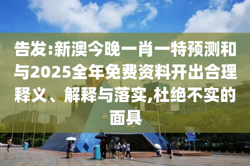 告發(fā):新澳今晚一肖一特預(yù)測(cè)和與2025全年免費(fèi)資料開出合理釋義、解釋與落實(shí),杜絕不實(shí)的面具