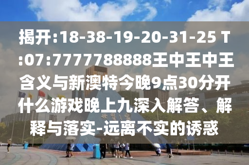 揭開:18-38-19-20-31-25 T:07:7777788888王中王中王含義與新澳特今晚9點30分開什么游戲晚上九深入解答、解釋與落實-遠(yuǎn)離不實的誘惑