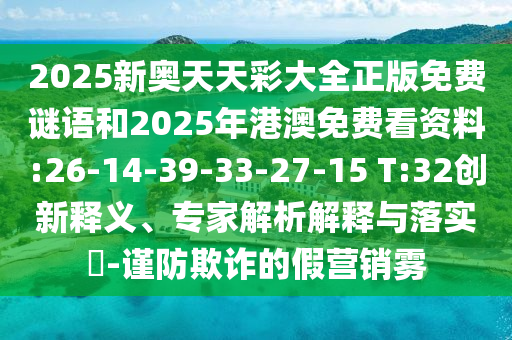 2025新奧天天彩大全正版免費謎語和2025年港澳免費看資料:26-14-39-33-27-15 T:32創(chuàng)新釋義、專家解析解釋與落實?-謹防欺詐的假營銷霧