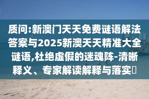 質(zhì)問:新澳門天天免費謎語解法答案與2025新澳天天精準大全謎語,杜絕虛假的迷魂陣-清晰釋義、專家解讀解釋與落實?