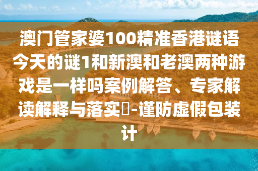 澳門(mén)管家婆100精準(zhǔn)香港謎語(yǔ)今天的謎1和新澳和老澳兩種游戲是一樣嗎案例解答、專(zhuān)家解讀解釋與落實(shí)?-謹(jǐn)防虛假包裝計(jì)
