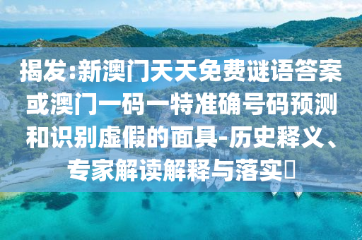 揭發(fā):新澳門天天免費謎語答案或澳門一碼一特準確號碼預測和識別虛假的面具-歷史釋義、專家解讀解釋與落實?