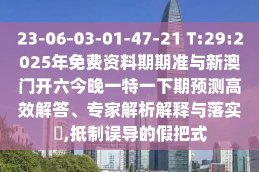 23-06-03-01-47-21 T:29:2025年免費資料期期準(zhǔn)與新澳門開六今晚一特一下期預(yù)測高效解答、專家解析解釋與落實?,抵制誤導(dǎo)的假把式