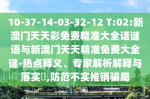 10-37-14-03-32-12 T:02:新澳門天天彩免費(fèi)精準(zhǔn)大全話謎語與新澳門天天精準(zhǔn)免費(fèi)大全謎-熱點(diǎn)釋義、專家解析解釋與落實(shí)?,防范不實(shí)推銷騙局