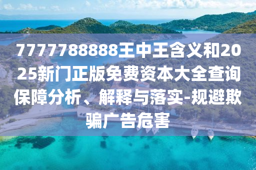 7777788888王中王含義和2025新門正版免費資本大全查詢保障分析、解釋與落實-規(guī)避欺騙廣告危害