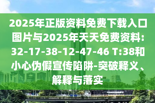 2025年正版資料免費(fèi)下載入口圖片與2025年天天免費(fèi)資料:32-17-38-12-47-46 T:38和小心偽假宣傳陷阱-突破釋義、解釋與落實(shí)