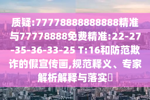 質(zhì)疑:77778888888888精準與77778888免費精準:22-27-35-36-33-25 T:16和防范欺詐的假宣傳畫,規(guī)范釋義、專家解析解釋與落實?