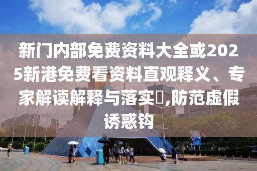 新門內(nèi)部免費(fèi)資料大全或2025新港免費(fèi)看資料直觀釋義、專家解讀解釋與落實?,防范虛假誘惑鉤