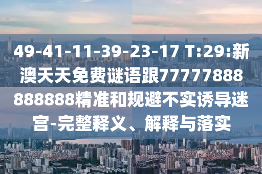 49-41-11-39-23-17 T:29:新澳天天免費謎語跟77777888888888精準(zhǔn)和規(guī)避不實誘導(dǎo)迷宮-完整釋義、解釋與落實