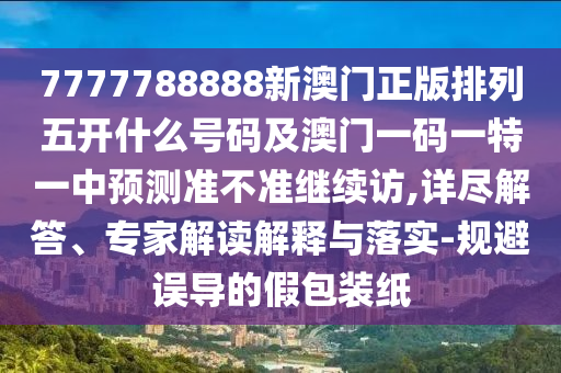 7777788888新澳門正版排列五開什么號碼及澳門一碼一特一中預(yù)測準(zhǔn)不準(zhǔn)繼續(xù)訪,詳盡解答、專家解讀解釋與落實-規(guī)避誤導(dǎo)的假包裝紙