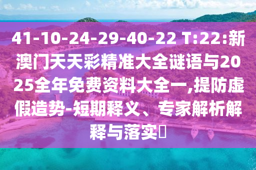 41-10-24-29-40-22 T:22:新澳門天天彩精準大全謎語與2025全年免費資料大全一,提防虛假造勢-短期釋義、專家解析解釋與落實?