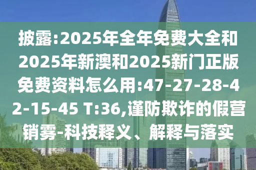 披露:2025年全年免費大全和2025年新澳和2025新門正版免費資料怎么用:47-27-28-42-15-45 T:36,謹防欺詐的假營銷霧-科技釋義、解釋與落實